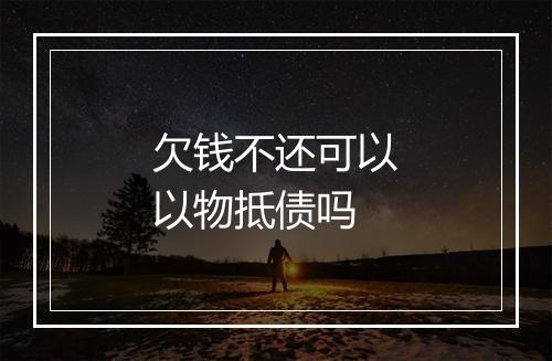 欠钱不还可以以物抵债吗