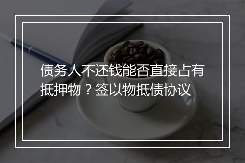 债务人不还钱能否直接占有抵押物？签以物抵债协议