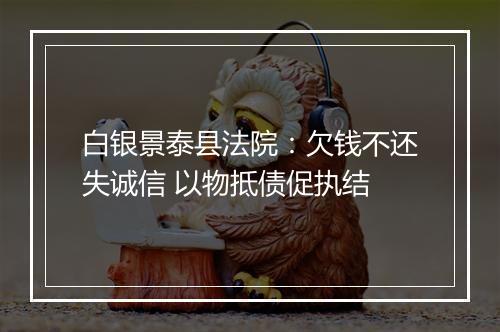 白银景泰县法院：欠钱不还失诚信 以物抵债促执结