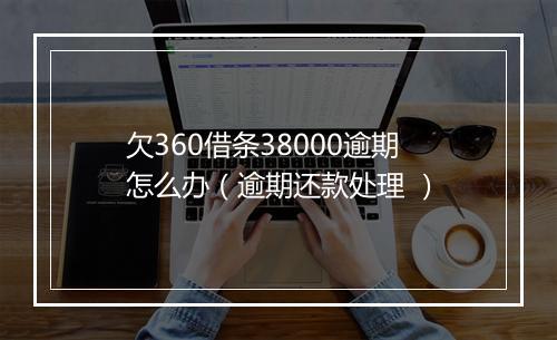 欠360借条38000逾期怎么办（逾期还款处理 ）