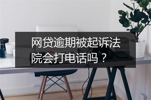 网贷逾期被起诉法院会打电话吗？