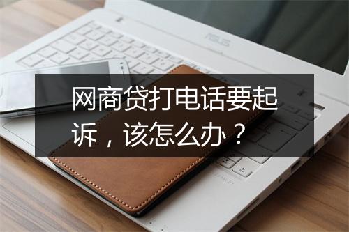 网商贷打电话要起诉，该怎么办？