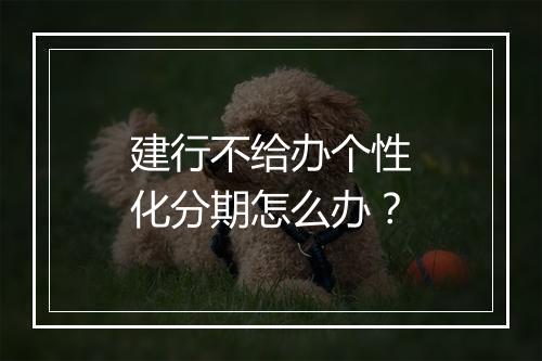 建行不给办个性化分期怎么办？