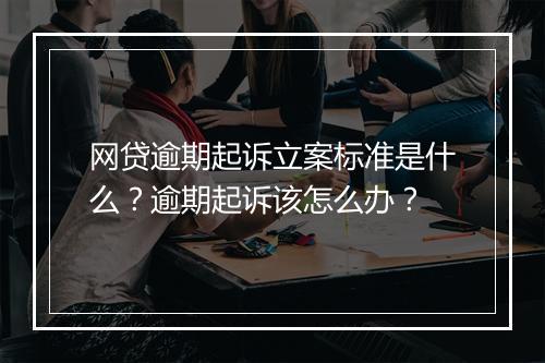 网贷逾期起诉立案标准是什么？逾期起诉该怎么办？