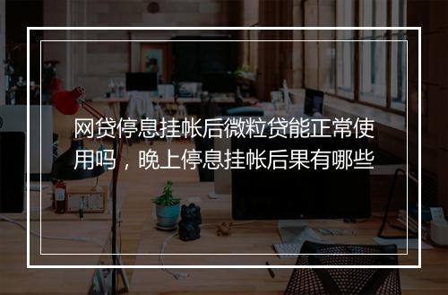 网贷停息挂帐后微粒贷能正常使用吗，晚上停息挂帐后果有哪些