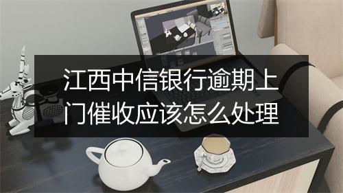 江西中信银行逾期上门催收应该怎么处理