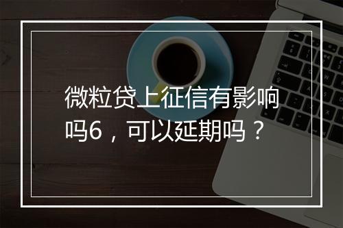 微粒贷上征信有影响吗6，可以延期吗？