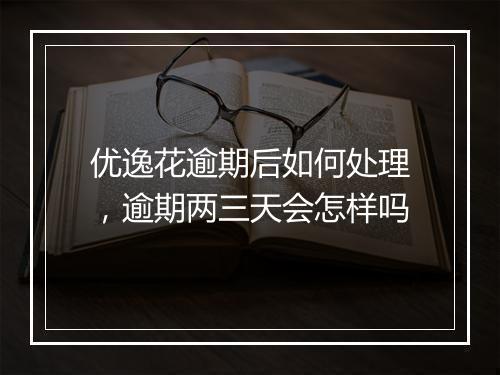 优逸花逾期后如何处理，逾期两三天会怎样吗