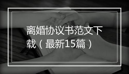 离婚协议书范文下载（最新15篇）