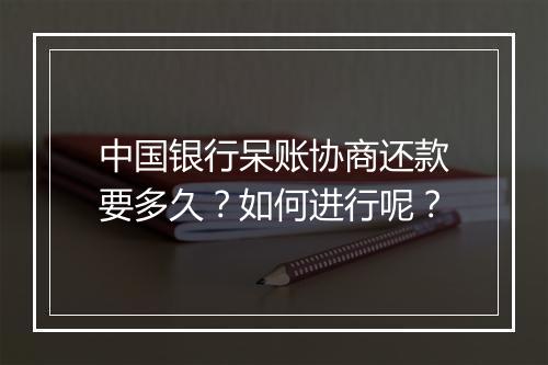 中国银行呆账协商还款要多久？如何进行呢？