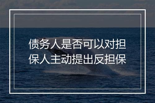 债务人是否可以对担保人主动提出反担保