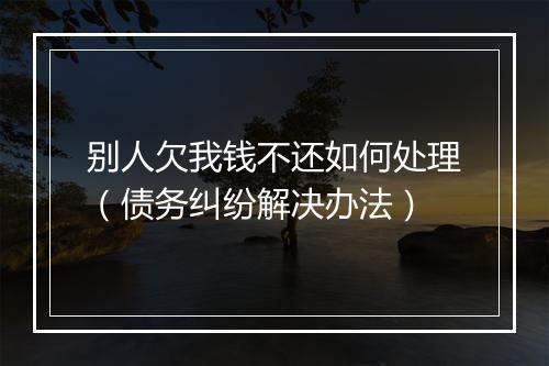 别人欠我钱不还如何处理（债务纠纷解决办法）