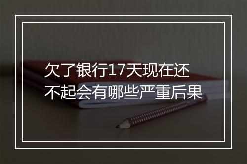 欠了银行17天现在还不起会有哪些严重后果