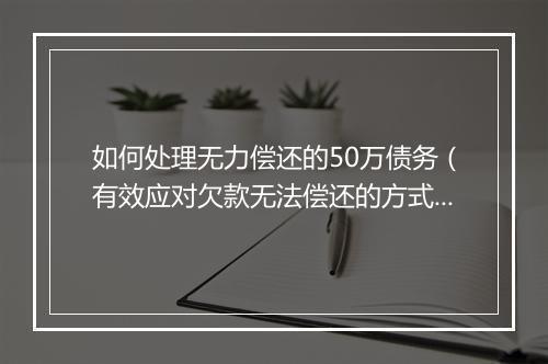 如何处理无力偿还的50万债务（有效应对欠款无法偿还的方式）