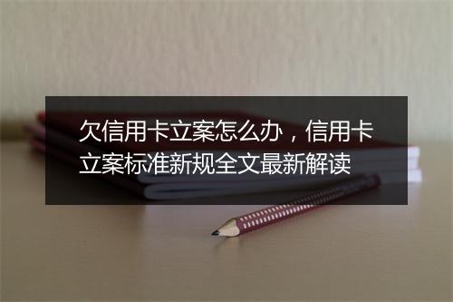 欠信用卡立案怎么办，信用卡立案标准新规全文最新解读