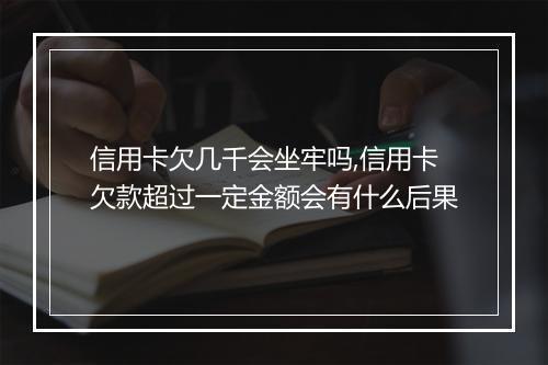 信用卡欠几千会坐牢吗,信用卡欠款超过一定金额会有什么后果