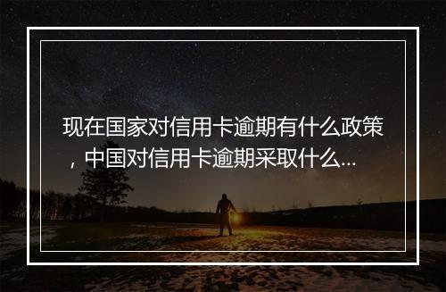 现在国家对信用卡逾期有什么政策，中国对信用卡逾期采取什么政策