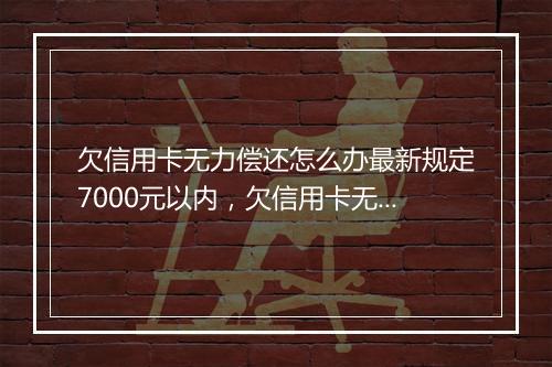 欠信用卡无力偿还怎么办最新规定7000元以内，欠信用卡无力偿还怎么办最新规定7000元