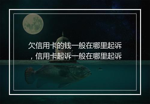 欠信用卡的钱一般在哪里起诉，信用卡起诉一般在哪里起诉