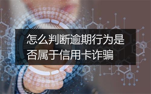 怎么判断逾期行为是否属于信用卡诈骗