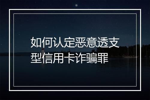 如何认定恶意透支型信用卡诈骗罪