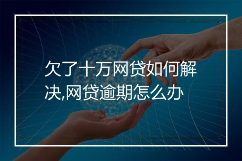 欠了十万网贷如何解决,网贷逾期怎么办
