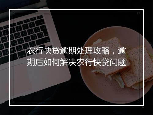 农行快贷逾期处理攻略，逾期后如何解决农行快贷问题