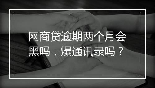 网商贷逾期两个月会黑吗，爆通讯录吗？