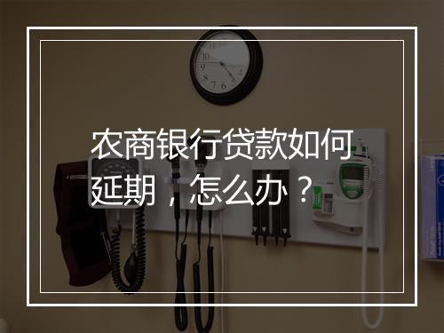 农商银行贷款如何延期，怎么办？