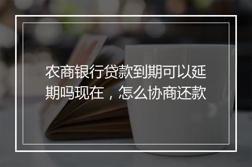农商银行贷款到期可以延期吗现在，怎么协商还款