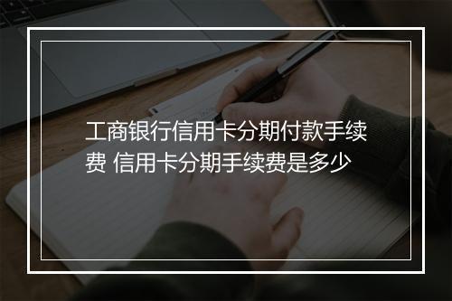 工商银行信用卡分期付款手续费 信用卡分期手续费是多少