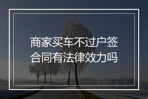 商家买车不过户签合同有法律效力吗