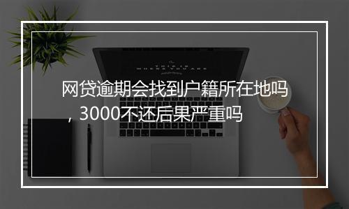 网贷逾期会找到户籍所在地吗，3000不还后果严重吗