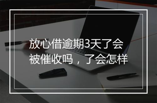放心借逾期3天了会被催收吗，了会怎样