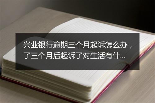 兴业银行逾期三个月起诉怎么办，了三个月后起诉了对生活有什么后果