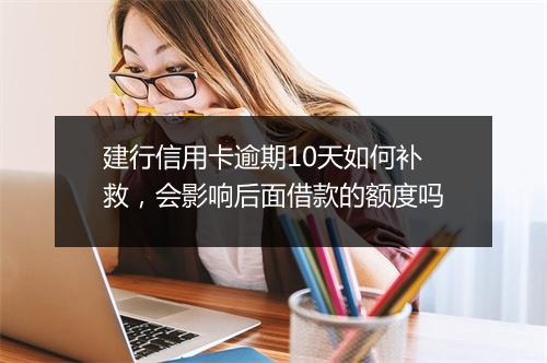 建行信用卡逾期10天如何补救，会影响后面借款的额度吗