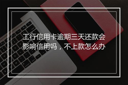 工行信用卡逾期三天还款会影响信用吗，不上款怎么办