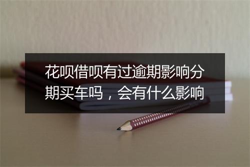 花呗借呗有过逾期影响分期买车吗，会有什么影响