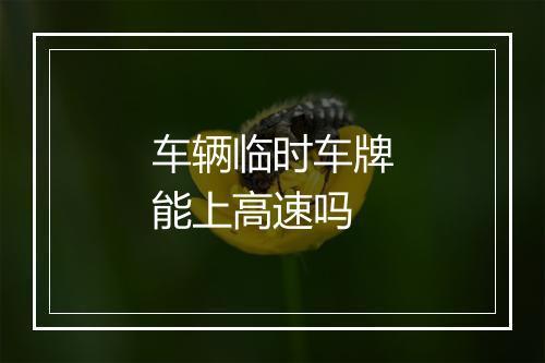 车辆临时车牌能上高速吗