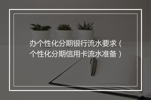 办个性化分期银行流水要求（个性化分期信用卡流水准备）