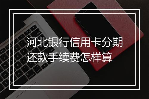 河北银行信用卡分期还款手续费怎样算