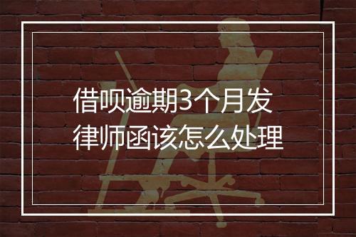 借呗逾期3个月发律师函该怎么处理
