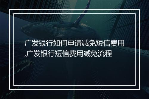 广发银行如何申请减免短信费用,广发银行短信费用减免流程