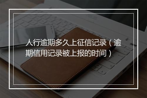 人行逾期多久上征信记录（逾期信用记录被上报的时间）