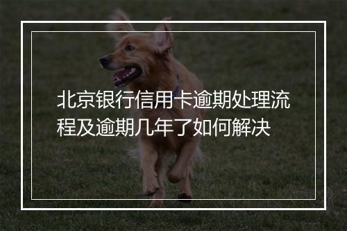 北京银行信用卡逾期处理流程及逾期几年了如何解决
