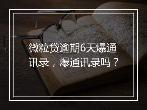微粒贷逾期6天爆通讯录，爆通讯录吗？