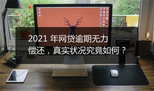 2021 年网贷逾期无力偿还，真实状况究竟如何？
