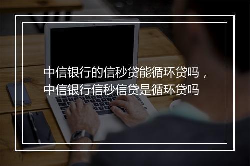 中信银行的信秒贷能循环贷吗，中信银行信秒信贷是循环贷吗