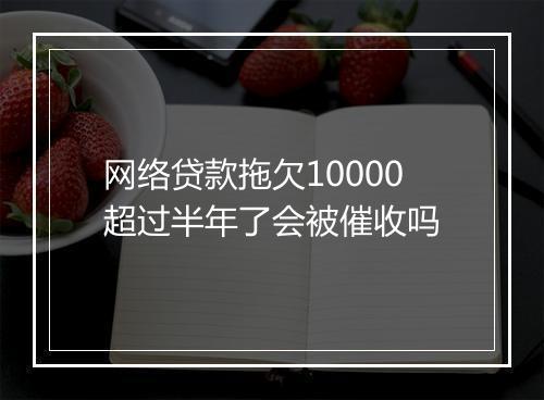 网络贷款拖欠10000超过半年了会被催收吗