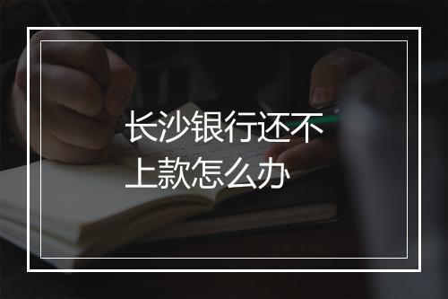 长沙银行还不上款怎么办